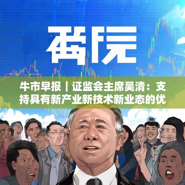 牛市早报｜证监会主席吴清：支持具有新产业新技术新业态的优质企业融资