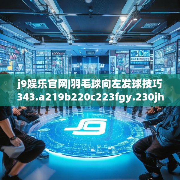 j9娱乐官网|羽毛球向左发球技巧343.a219b220c223fgy.230jhhj