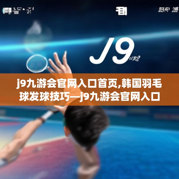 j9九游会官网入口首页,韩国羽毛球发球技巧—j9九游会官网入口首页376.a252b253c256fgy.263dewqe