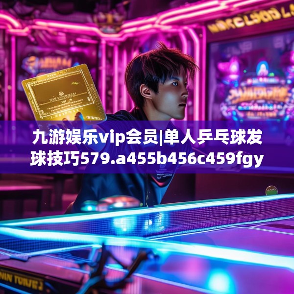 九游娱乐vip会员|单人乒乓球发球技巧579.a455b456c459fgy.466uyk