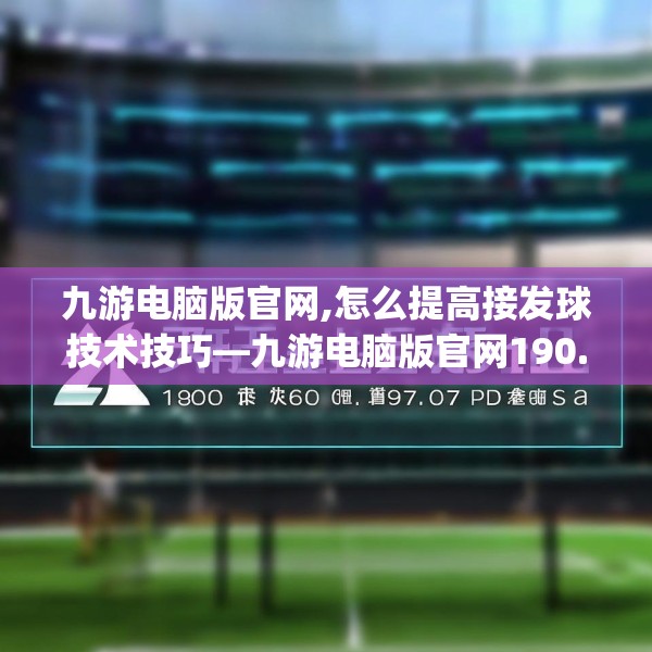 九游电脑版官网,怎么提高接发球技术技巧—九游电脑版官网190.a66b67c70fgy.77sdA