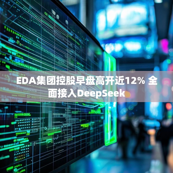 EDA集团控股早盘高开近12% 全面接入DeepSeek