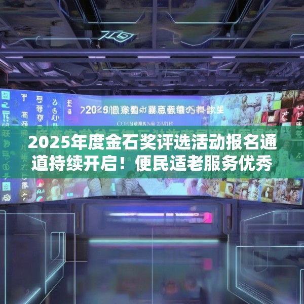 2025年度金石奖评选活动报名通道持续开启！便民适老服务优秀案例火热征集中