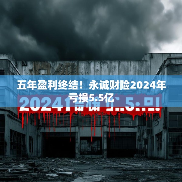 五年盈利终结！永诚财险2024年亏损5.5亿