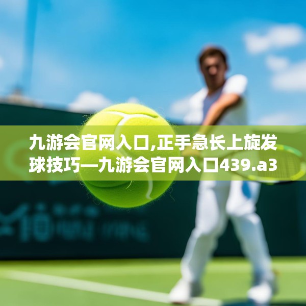 九游会官网入口,正手急长上旋发球技巧—九游会官网入口439.a315b316c319fgy.326fdsfds