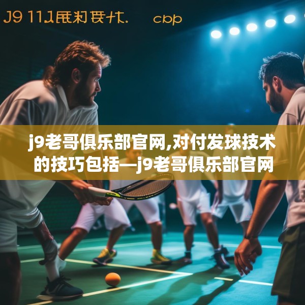 j9老哥俱乐部官网,对付发球技术的技巧包括—j9老哥俱乐部官网311.a187b188c191fgy.198fds