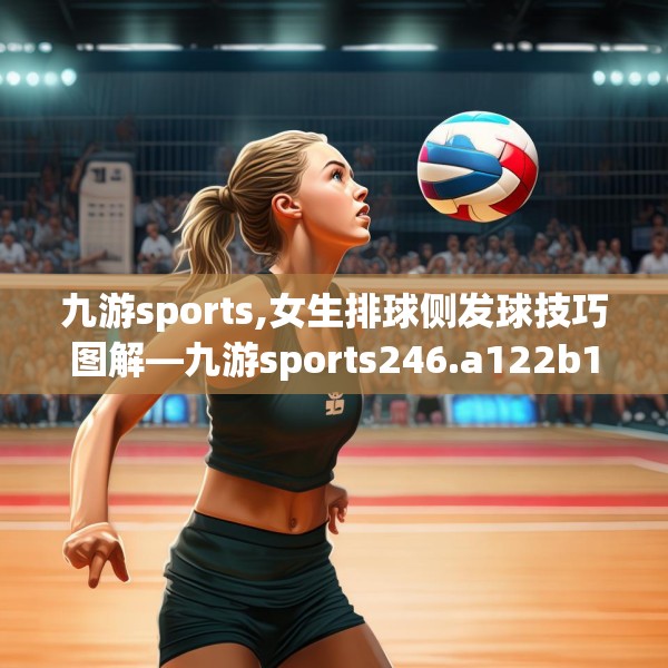 九游sports,女生排球侧发球技巧图解—九游sports246.a122b123c126fgy.133lkjl