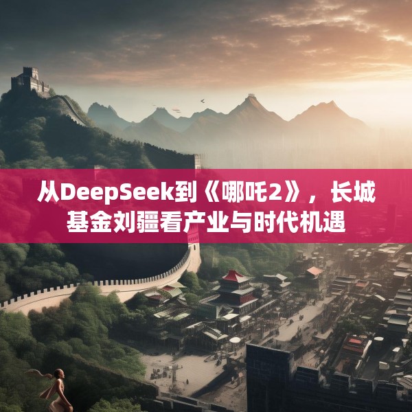 从DeepSeek到《哪吒2》，长城基金刘疆看产业与时代机遇