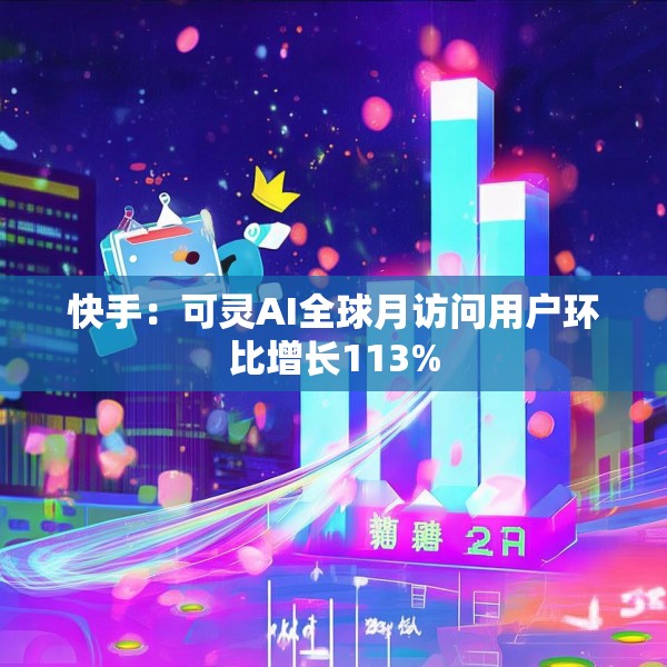 快手：可灵AI全球月访问用户环比增长113%