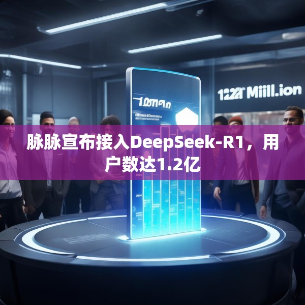 脉脉宣布接入DeepSeek-R1，用户数达1.2亿