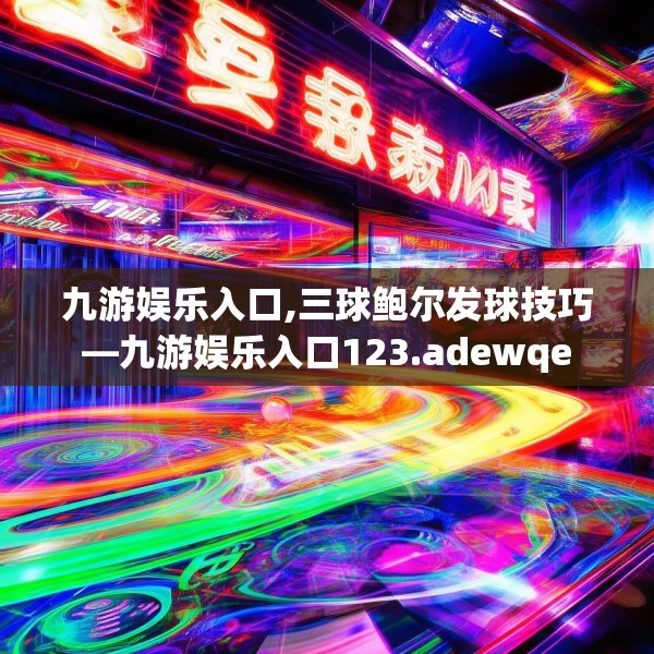 九游娱乐入口,三球鲍尔发球技巧—九游娱乐入口123.adewqe