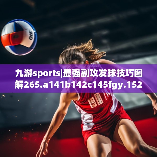 九游sports|最强副攻发球技巧图解265.a141b142c145fgy.152poiy