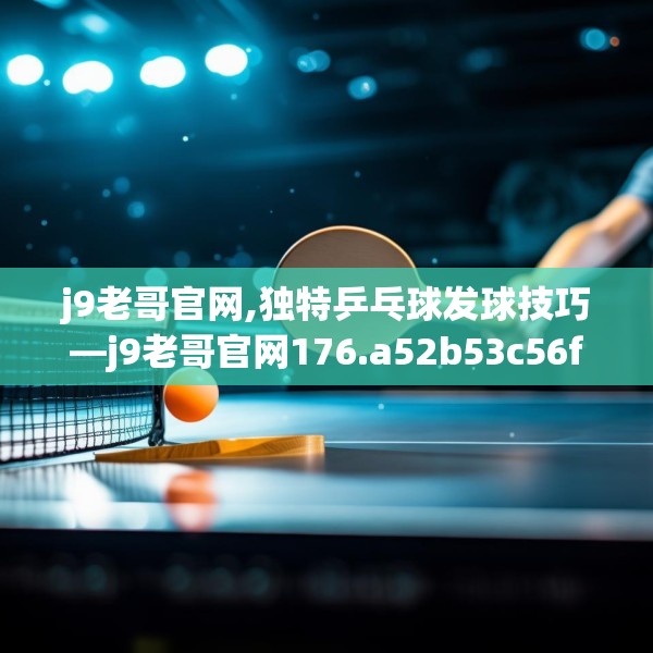 j9老哥官网,独特乒乓球发球技巧—j9老哥官网176.a52b53c56fgy.63xczxv