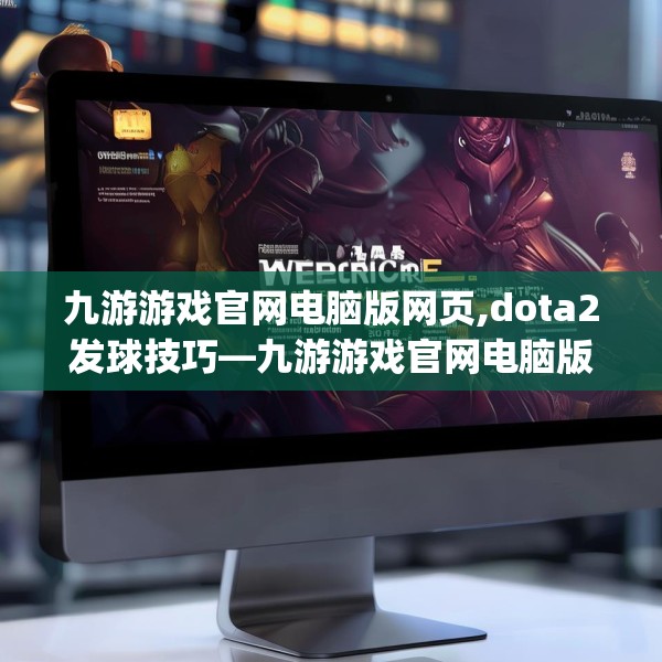 九游游戏官网电脑版网页,dota2发球技巧—九游游戏官网电脑版网页614.a490b491c494fgy.50176657