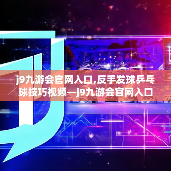 j9九游会官网入口,反手发球乒乓球技巧视频—j9九游会官网入口250.a126b127c130fgy.137dewqe