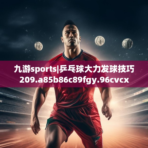 九游sports|乒乓球大力发球技巧209.a85b86c89fgy.96cvcx