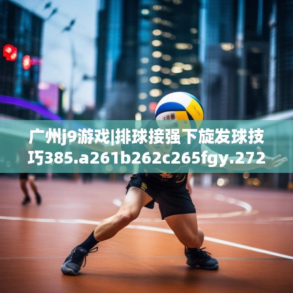 广州j9游戏|排球接强下旋发球技巧385.a261b262c265fgy.272fdsfds