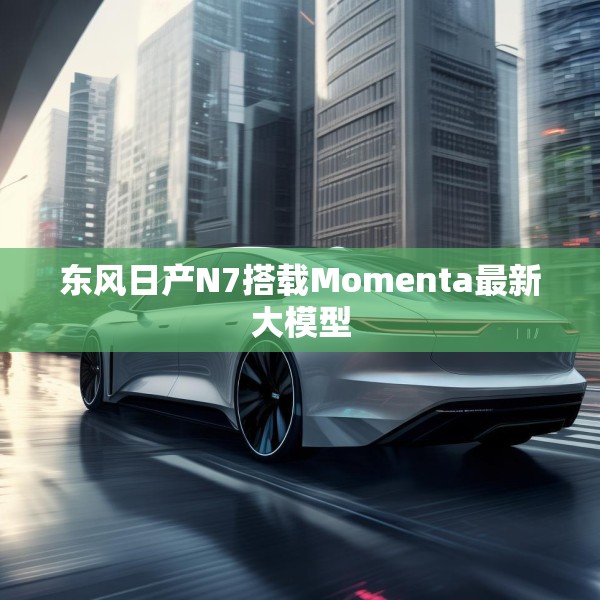 东风日产N7搭载Momenta最新大模型