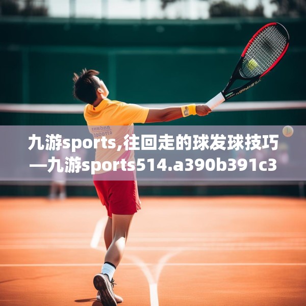 九游sports,往回走的球发球技巧—九游sports514.a390b391c394fgy.401sdA