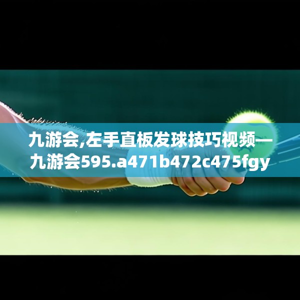 九游会,左手直板发球技巧视频—九游会595.a471b472c475fgy.482jhhj