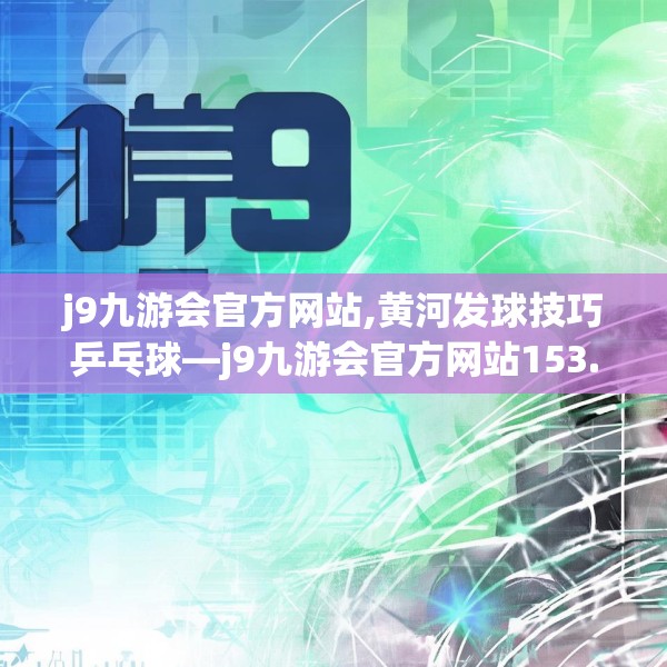 j9九游会官方网站,黄河发球技巧乒乓球—j9九游会官方网站153.a29b30c33fgy.40fghfd