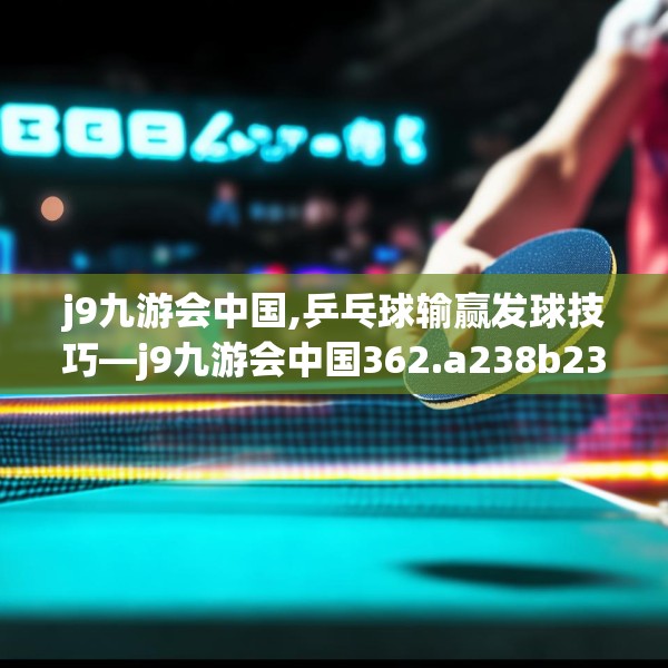 j9九游会中国,乒乓球输赢发球技巧—j9九游会中国362.a238b239c242fgy.24976671