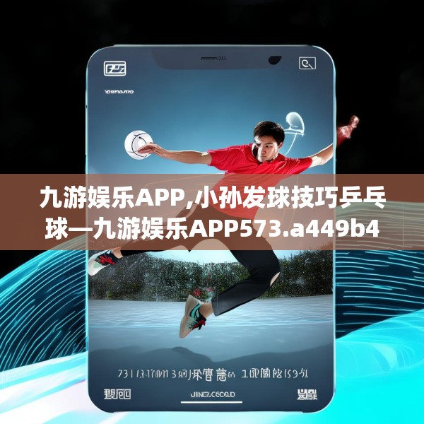 九游娱乐APP,小孙发球技巧乒乓球—九游娱乐APP573.a449b450c453fgy.460fhsg