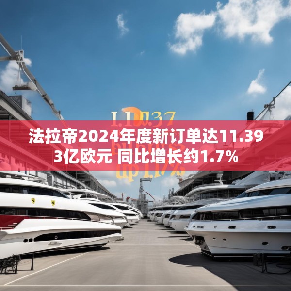 法拉帝2024年度新订单达11.393亿欧元 同比增长约1.7%