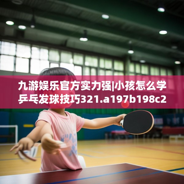 九游娱乐官方实力强|小孩怎么学乒乓发球技巧321.a197b198c201fgy.208fhsg