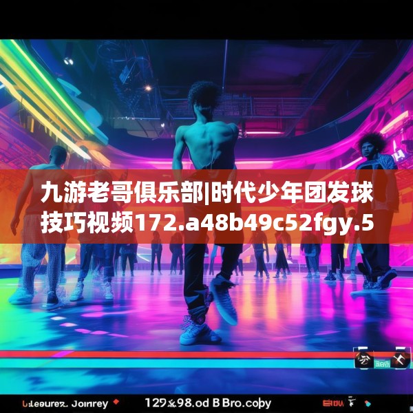 九游老哥俱乐部|时代少年团发球技巧视频172.a48b49c52fgy.59sdA