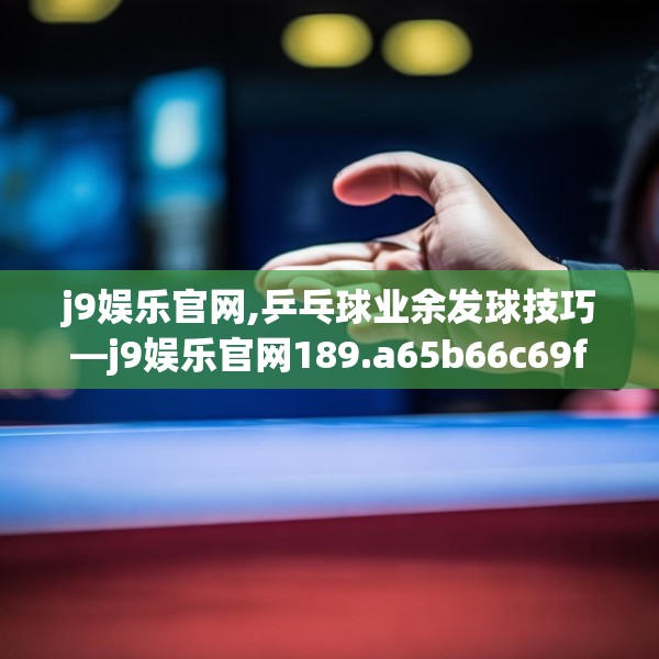 j9娱乐官网,乒乓球业余发球技巧—j9娱乐官网189.a65b66c69fgy.76fghfd