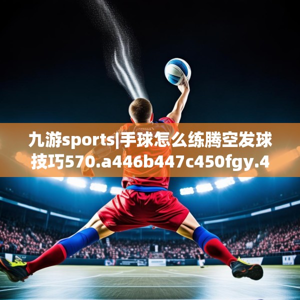 九游sports|手球怎么练腾空发球技巧570.a446b447c450fgy.457lkjl