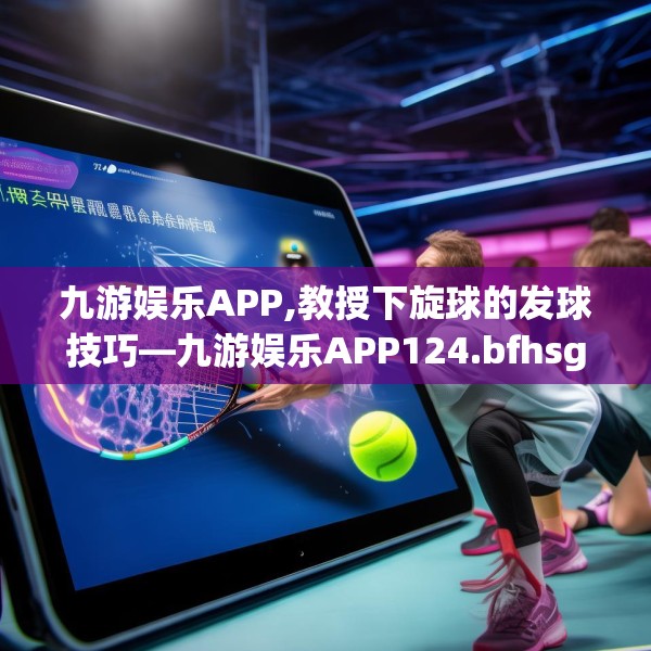 九游娱乐APP,教授下旋球的发球技巧—九游娱乐APP124.bfhsg