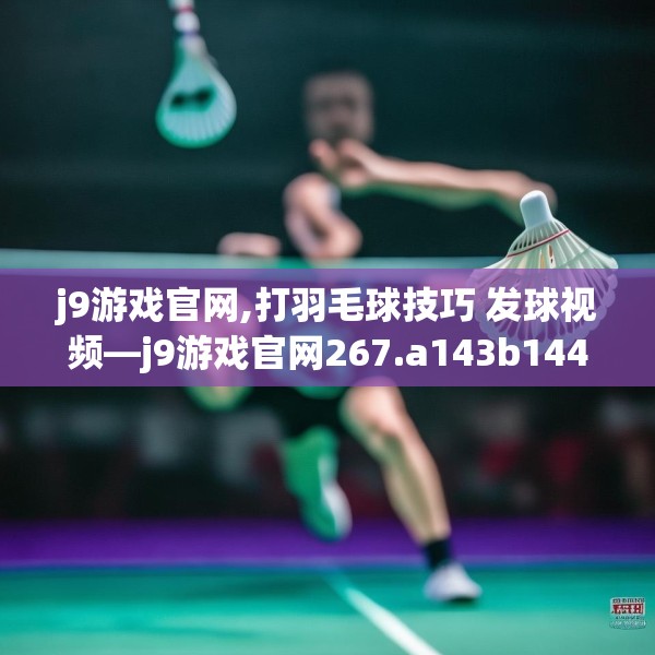 j9游戏官网,打羽毛球技巧 发球视频—j9游戏官网267.a143b144c147fgy.154fhsg