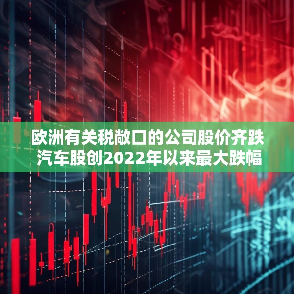 欧洲有关税敞口的公司股价齐跌 汽车股创2022年以来最大跌幅