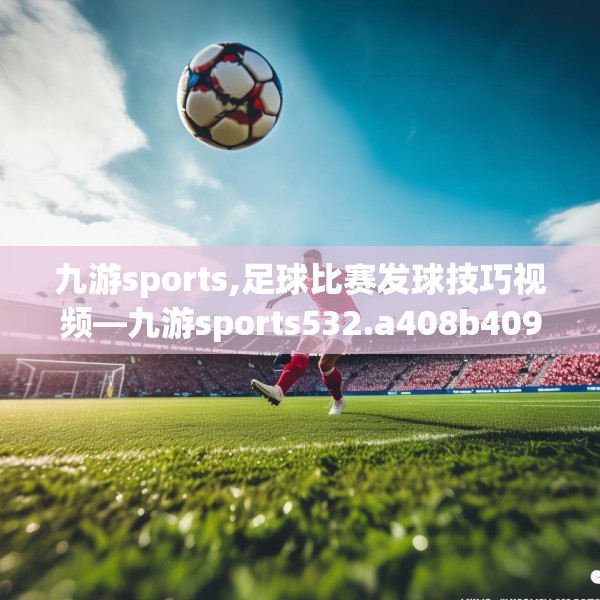 九游sports,足球比赛发球技巧视频—九游sports532.a408b409c412fgy.419sdA