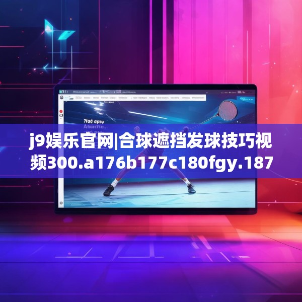 j9娱乐官网|合球遮挡发球技巧视频300.a176b177c180fgy.187lkjl