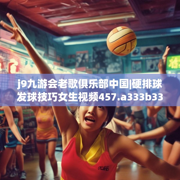 j9九游会老歌俱乐部中国|硬排球发球技巧女生视频457.a333b334c337fgy.344fdsfds