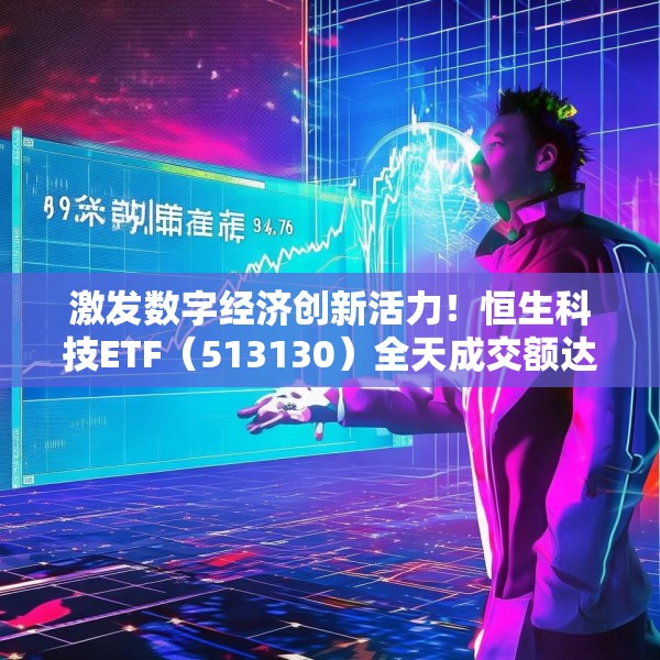 激发数字经济创新活力！恒生科技ETF（513130）全天成交额达78.97亿元，流动性优势凸显