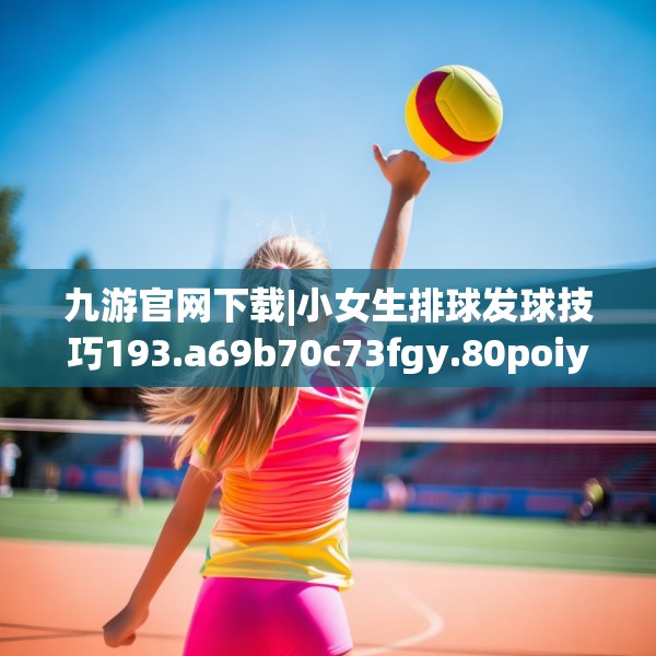 九游官网下载|小女生排球发球技巧193.a69b70c73fgy.80poiy