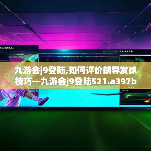 九游会j9登陆,如何评价朗导发球技巧—九游会j9登陆521.a397b398c401fgy.408bnbn