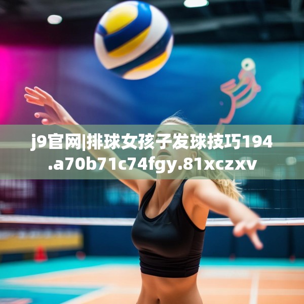 j9官网|排球女孩子发球技巧194.a70b71c74fgy.81xczxv