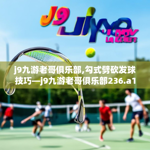 j9九游老哥俱乐部,勾式劈砍发球技巧—j9九游老哥俱乐部236.a112b113c116fgy.12376678