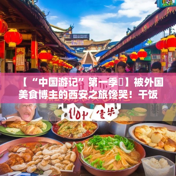 【“中国游记”第一季⑫】被外国美食博主的西安之旅馋哭！干饭人冲呀~