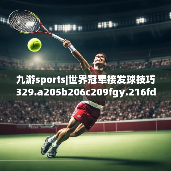 九游sports|世界冠军接发球技巧329.a205b206c209fgy.216fds