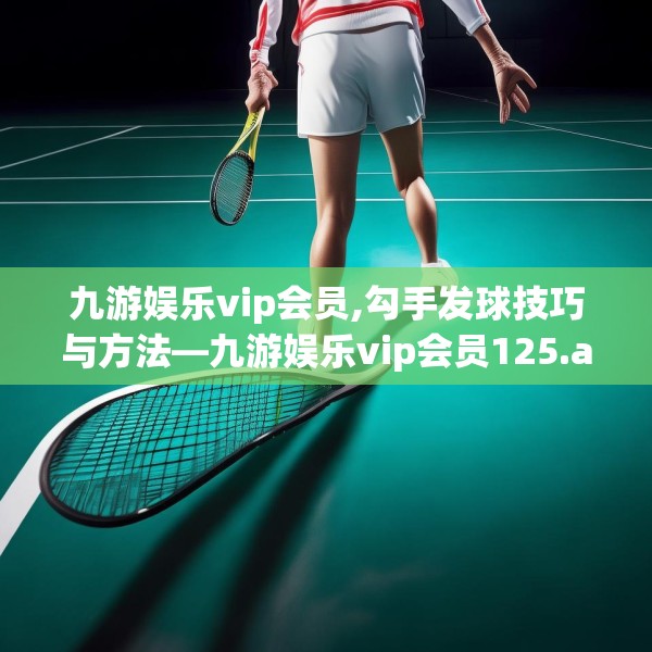 九游娱乐vip会员,勾手发球技巧与方法—九游娱乐vip会员125.a1b2c5fgy.12bnbn