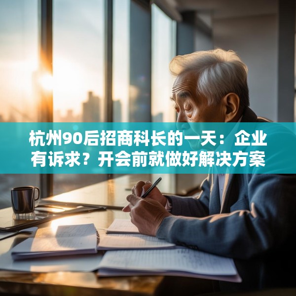 杭州90后招商科长的一天：企业有诉求？开会前就做好解决方案，“不能让企业觉得我是个蠢人！”