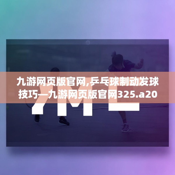 九游网页版官网,乒乓球制动发球技巧—九游网页版官网325.a201b202c205fgy.212jhhj