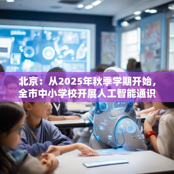 北京：从2025年秋季学期开始，全市中小学校开展人工智能通识教育