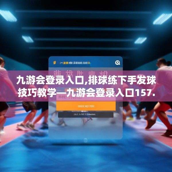 九游会登录入口,排球练下手发球技巧教学—九游会登录入口157.a33b34c37fgy.44poiy